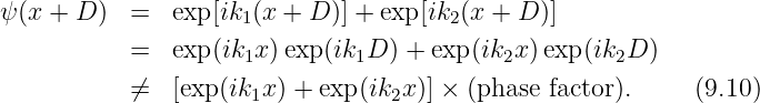 ψ(x + D )  =  exp [ik1(x + D )] + exp [ik2(x + D )]
           =  exp (ik1x)exp (ik1D ) + exp(ik2x)exp (ik2D )

           ⁄=  [exp (ik1x) + exp (ik2x )] × (phase factor).     (9.10)
