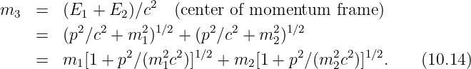 m3   =  (E1 +  E2)∕c2  (center of momentum   frame )
          2  2     2 1∕2     2  2     21∕2
     =  (p ∕c  + m 1)   + (p ∕c +  m 2)
     =  m1 [1 + p2∕(m21c2)]1∕2 + m2 [1 + p2∕(m22c2)]1∕2.   (10.14)
