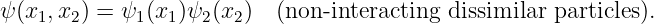 ψ(x1,x2) = ψ1 (x1)ψ2(x2)  (non -interacting  dissimilar particles).
